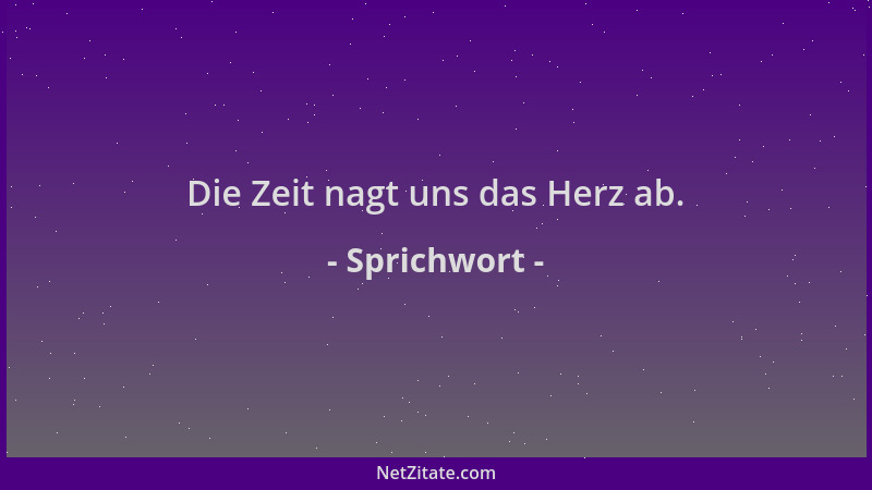 Sprichwort - Die Zeit nagt uns das Herz ab....