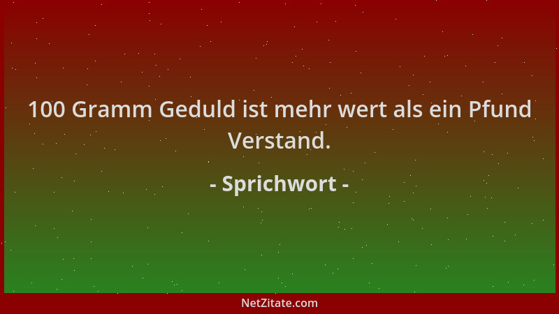 Sprichwort - 100 Gramm Geduld ist mehr wert als ein Pfund Verstand....