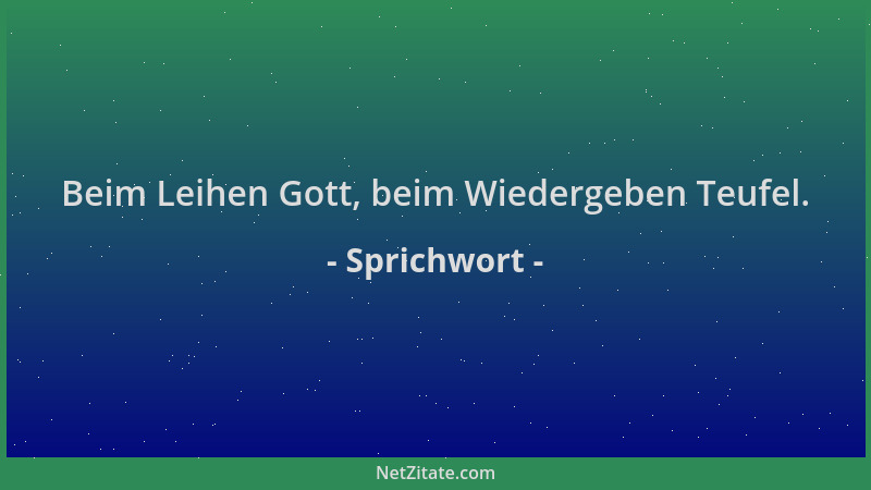 Sprichwort - Beim Leihen Gott, beim Wiedergeben Teufel....