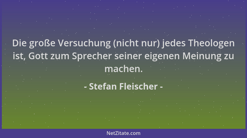 Stefan Fleischer - Die große Versuchung (nicht nur) jedes Theologen ist, Gott zum Sprecher seiner eigenen Meinung zu machen...