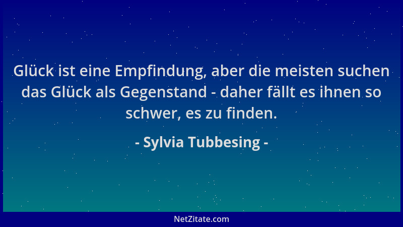 Sylvia Tubbesing - Glück ist eine Empfindung, aber die meisten suchen das Glück als Gegenstand - daher fällt es ihnen so sc...
