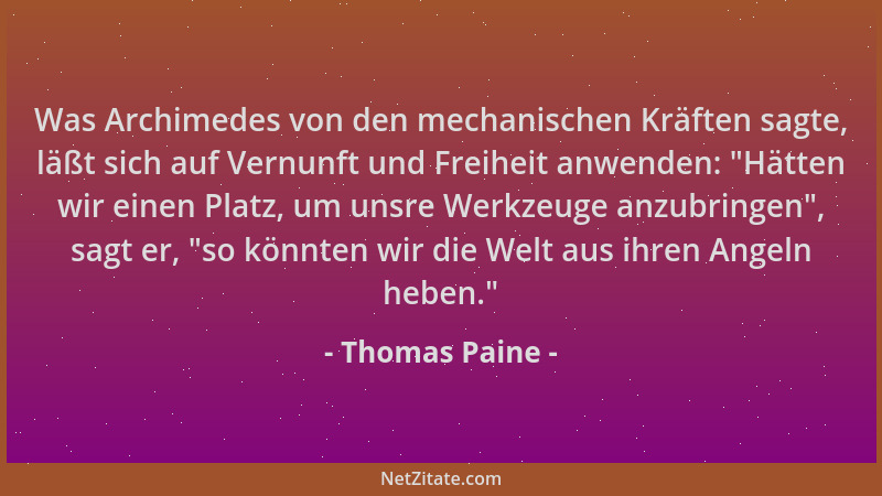 Thomas Paine - Was Archimedes von den mechanischen Kräften sagte, läßt sich auf Vernunft und Freiheit anwenden:  "Hätten wir...