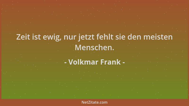 Volkmar Frank - Zeit ist ewig, nur jetzt fehlt sie den meisten Menschen....