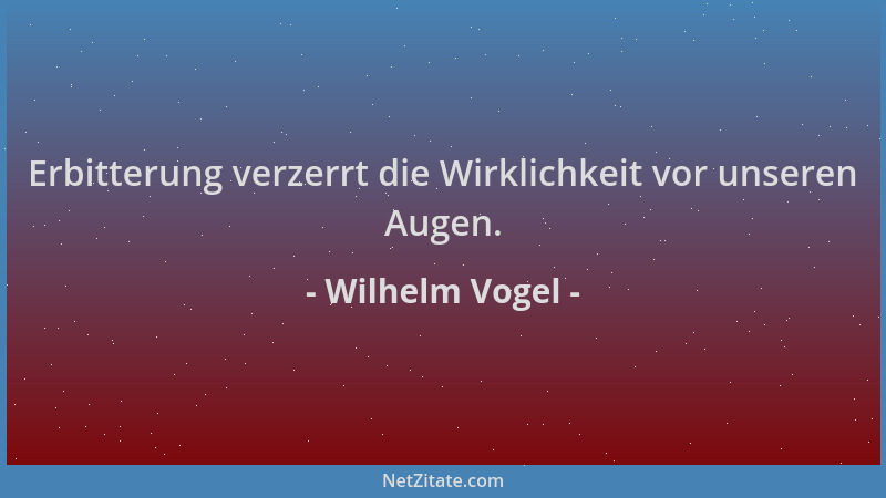 Wilhelm Vogel - Erbitterung verzerrt die Wirklichkeit vor unseren Augen....