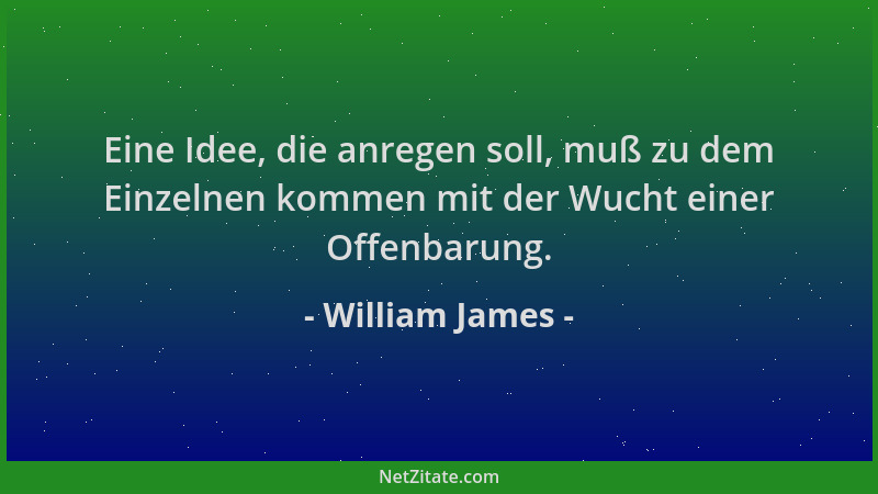 William James - Eine Idee, die anregen soll, muß zu dem Einzelnen kommen mit der Wucht einer Offenbarung....
