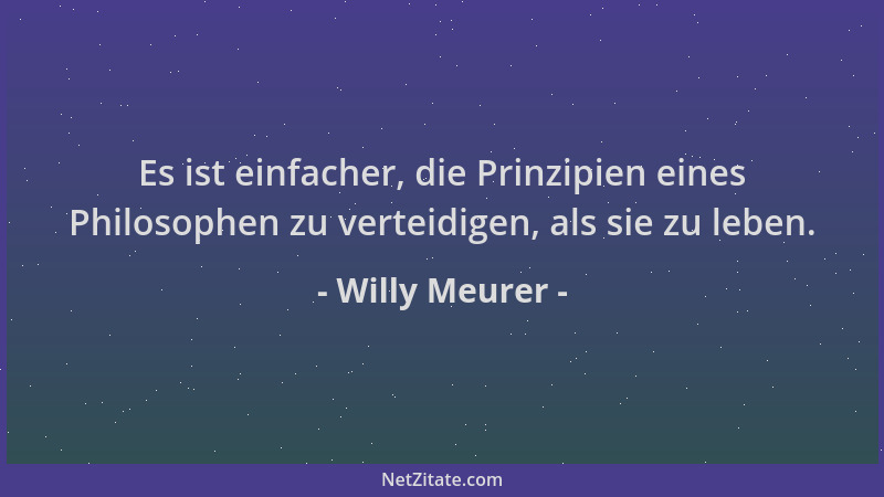 Willy Meurer - Es ist einfacher, die Prinzipien eines Philosophen zu verteidigen, als sie zu leben....