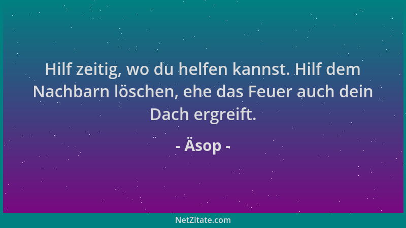 Äsop - Hilf zeitig, wo du helfen kannst. Hilf dem Nachbarn löschen, ehe das Feuer auch dein Dach ergreift....