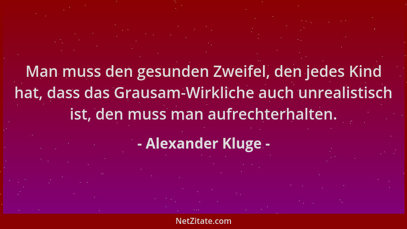 Alexander Kluge - Man muss den gesunden Zweifel, den jedes Kind hat, dass das Grausam-Wirkliche auch unrealistisch ist, den...