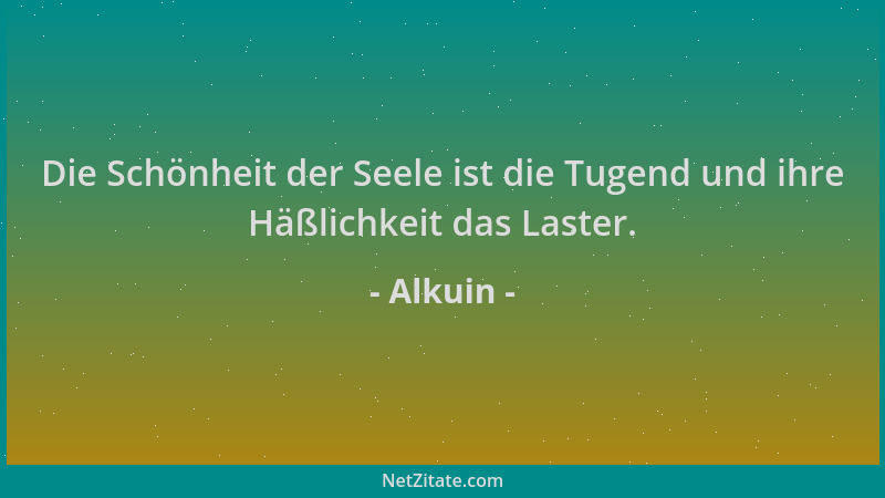 Alkuin - Die Schönheit der Seele ist die Tugend und ihre Häßlichkeit das Laster....