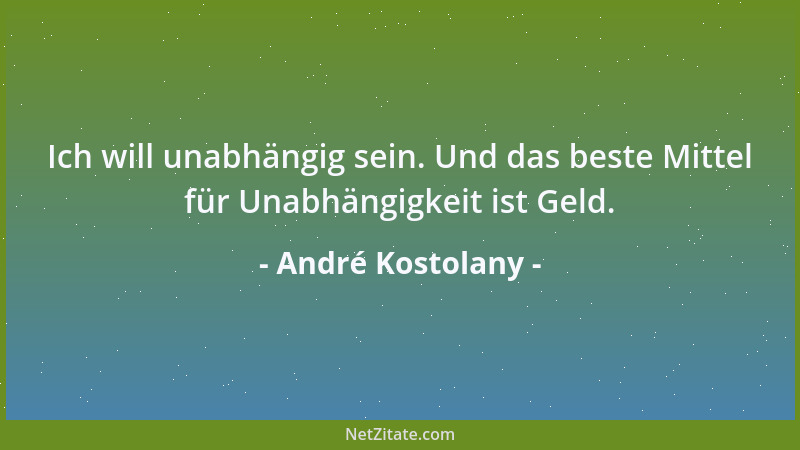 André Kostolany - Ich will unabhängig sein. Und das beste Mittel für Unabhängigkeit ist Geld....