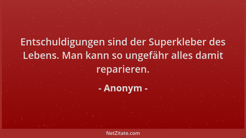Anonym - Entschuldigungen sind der Superkleber des Lebens. Man kann so ungefähr alles damit reparieren....