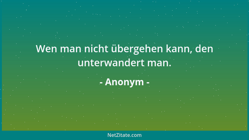 Anonym - Wen man nicht übergehen kann, den unterwandert man....