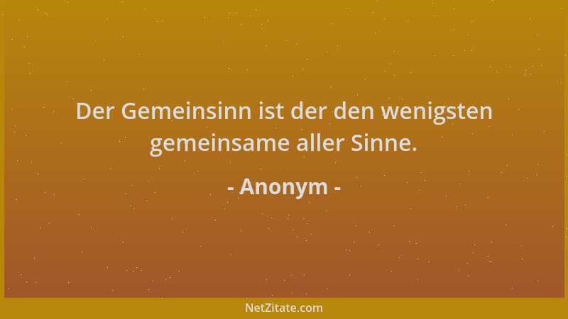 Anonym - Der Gemeinsinn ist der den wenigsten gemeinsame aller Sinne....