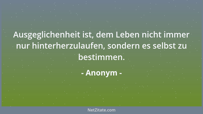 Anonym - Ausgeglichenheit ist, dem Leben nicht immer nur hinterherzulaufen, sondern es selbst zu bestimmen....