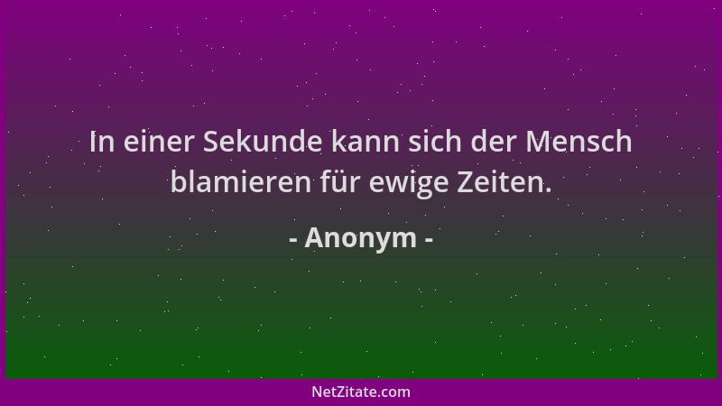 Anonym - In einer Sekunde kann sich der Mensch blamieren für ewige Zeiten....
