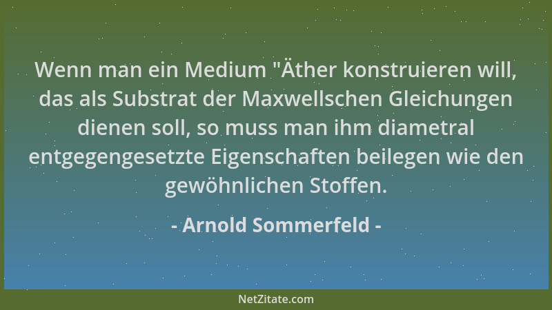 Arnold Sommerfeld - Wenn man ein Medium  "Äther konstruieren will, das als Substrat der Maxwellschen Gleichungen dienen soll...