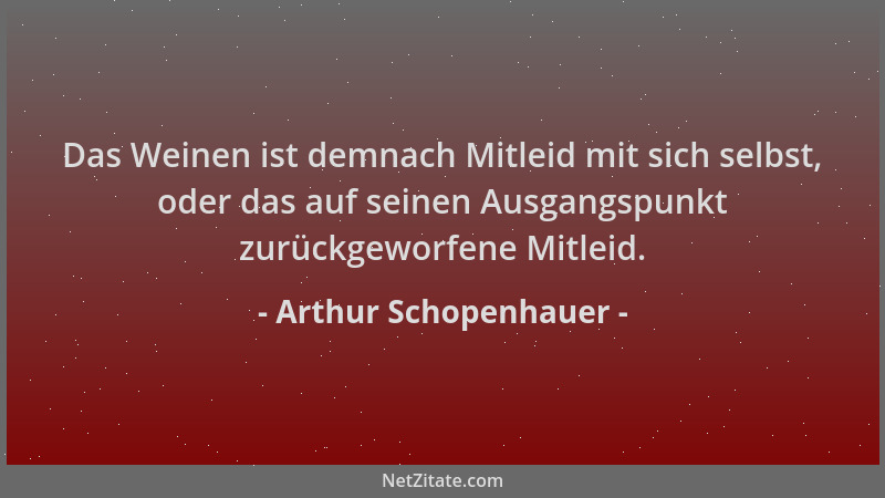 Arthur Schopenhauer - Das Weinen ist demnach Mitleid mit sich selbst, oder das auf seinen Ausgangspunkt zurückgeworfene Mit...