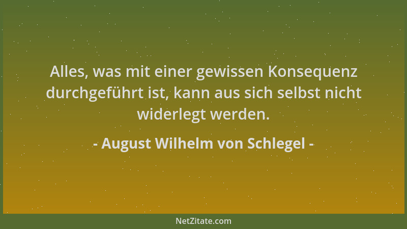 August Wilhelm von Schlegel - Alles, was mit einer gewissen Konsequenz durchgeführt ist, kann aus sich selbst nicht widerle...