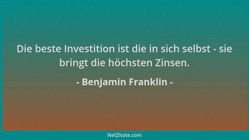 Benjamin Franklin - Die beste Investition ist die in sich selbst - sie bringt die höchsten Zinsen....