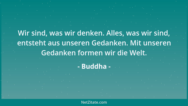 Buddha - Wir sind, was wir denken. Alles, was wir sind, entsteht aus unseren Gedanken. Mit unseren Gedanken formen wir die...