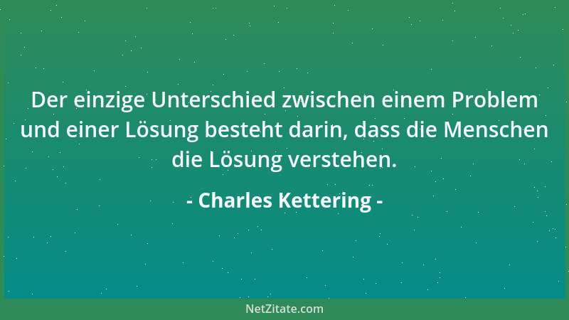 Charles Kettering - Der einzige Unterschied zwischen einem Problem und einer Lösung besteht darin, dass die Menschen die Lö...