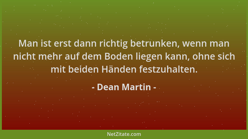 Dean Martin - Man ist erst dann richtig betrunken, wenn man nicht mehr auf dem Boden liegen kann, ohne sich mit beiden Händ...
