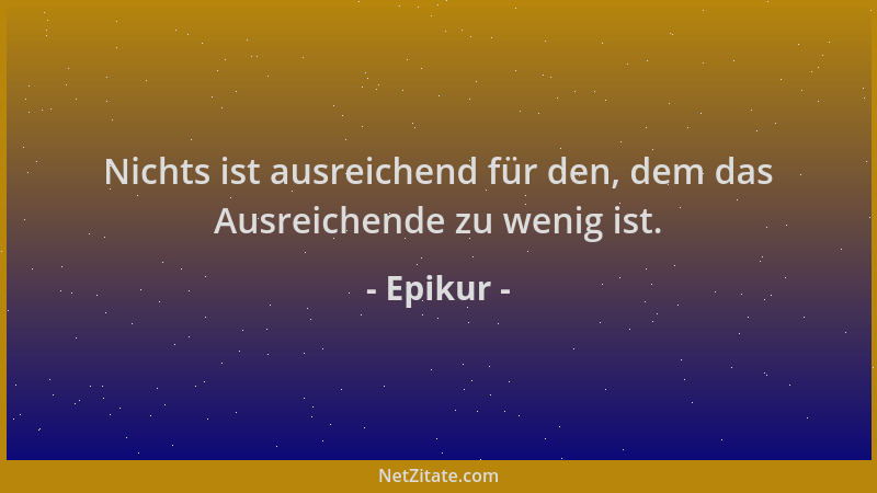 Epikur - Nichts ist ausreichend für den, dem das Ausreichende zu wenig ist....