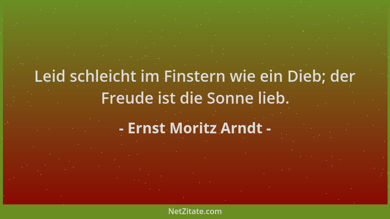 Ernst Moritz Arndt - Leid schleicht im Finstern wie ein Dieb; der Freude ist die Sonne lieb....