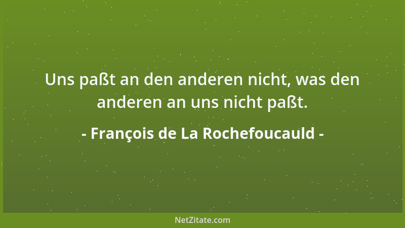François de La Rochefoucauld - Uns paßt an den anderen nicht, was den anderen an uns nicht paßt....