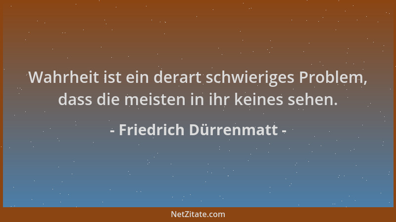 Friedrich Dürrenmatt - Wahrheit ist ein derart schwieriges Problem, dass die meisten in ihr keines sehen....