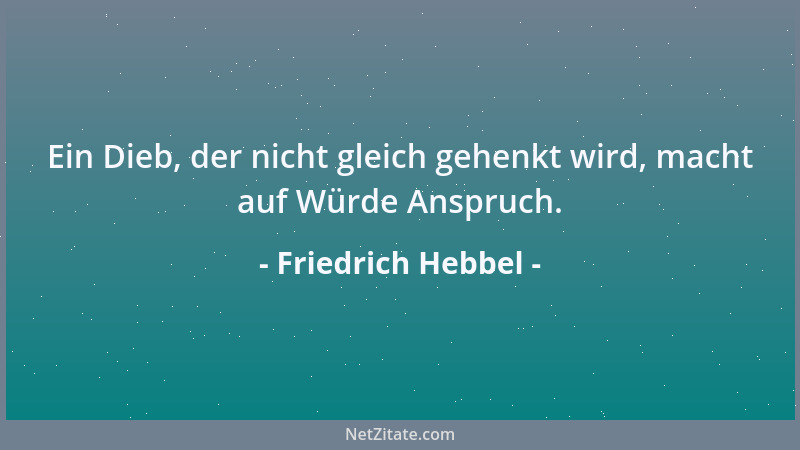 Friedrich Hebbel - Ein Dieb, der nicht gleich gehenkt wird, macht auf Würde Anspruch....