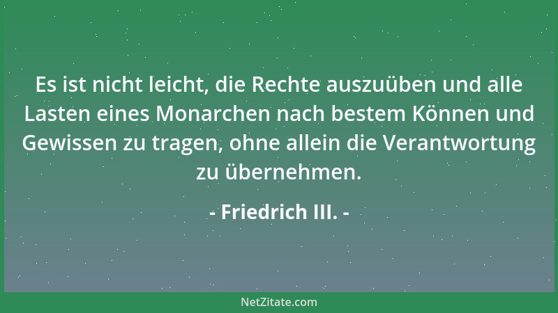 Friedrich III. - Es ist nicht leicht, die Rechte auszuüben und alle Lasten eines Monarchen nach bestem Können und Gewissen...