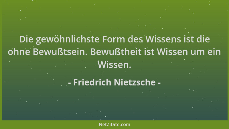 Friedrich Nietzsche - Die gewöhnlichste Form des Wissens ist die ohne Bewußtsein. Bewußtheit ist Wissen um ein Wissen....