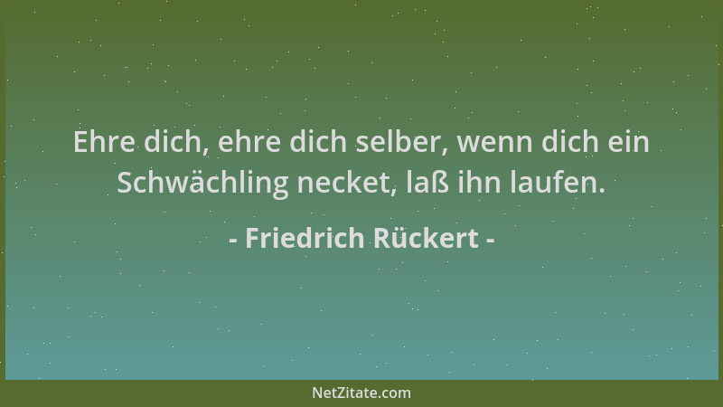 Friedrich Rückert - Ehre dich, ehre dich selber, wenn dich ein Schwächling necket, laß ihn laufen....
