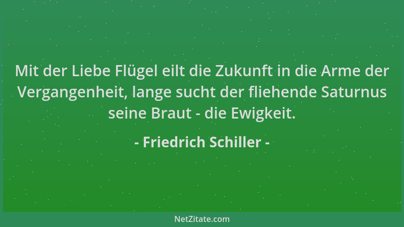 Friedrich Schiller - Mit der Liebe Flügel eilt die Zukunft in die Arme der Vergangenheit, lange sucht der fliehende Saturnu...