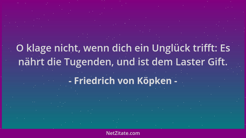 Friedrich von Köpken - O klage nicht, wenn dich ein Unglück trifft: Es nährt die Tugenden, und ist dem Laster Gift....