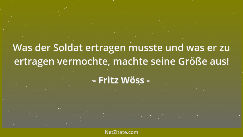 Fritz Wöss - Was der Soldat ertragen musste und was er zu ertragen vermochte, machte seine Größe aus!...