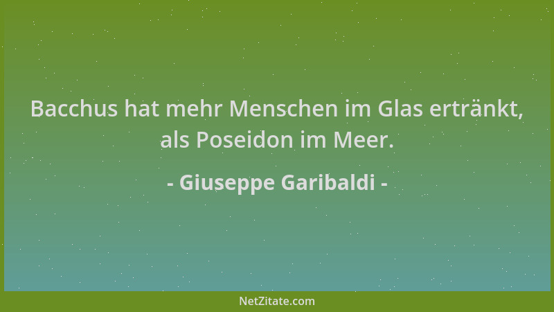 Giuseppe Garibaldi - Bacchus hat mehr Menschen im Glas ertränkt, als Poseidon im Meer....