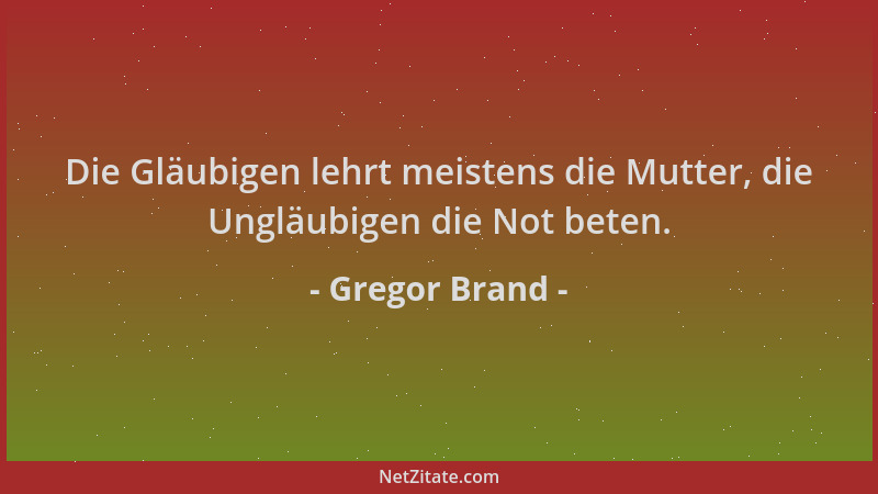 Gregor Brand - Die Gläubigen lehrt meistens die Mutter, die Ungläubigen die Not beten....