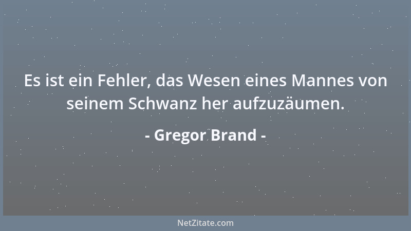 Gregor Brand - Es ist ein Fehler, das Wesen eines Mannes von seinem Schwanz her aufzuzäumen....