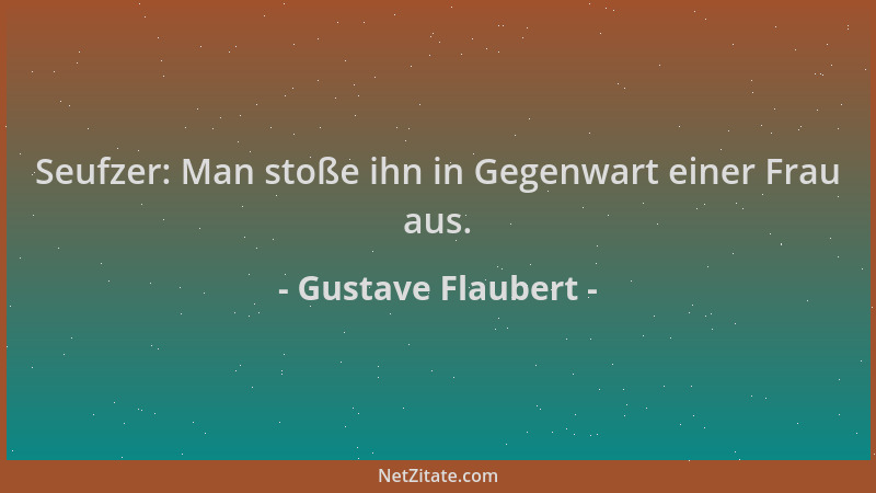 Gustave Flaubert - Seufzer: Man stoße ihn in Gegenwart einer Frau aus....