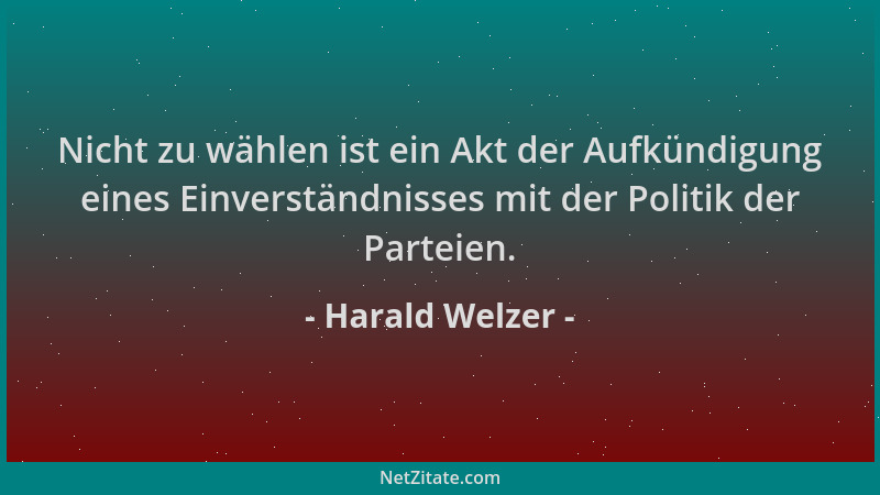 Harald Welzer - Nicht zu wählen ist ein Akt der Aufkündigung eines Einverständnisses mit der Politik der Parteien....
