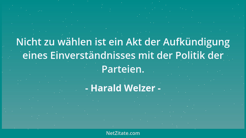 Harald Welzer - Nicht zu wählen ist ein Akt der Aufkündigung eines Einverständnisses mit der Politik der Parteien....
