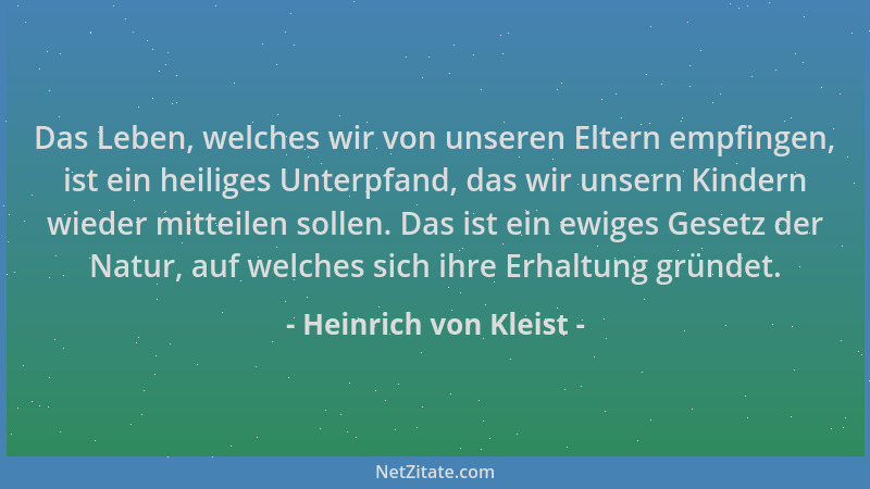 Heinrich von Kleist - Das Leben, welches wir von unseren Eltern empfingen, ist ein heiliges Unterpfand, das wir unsern Kind...