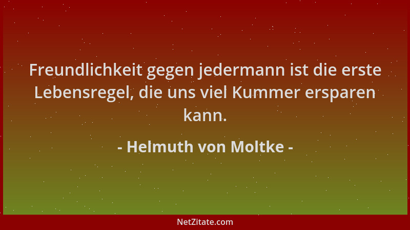 Helmuth von Moltke - Freundlichkeit gegen jedermann ist die erste Lebensregel, die uns viel Kummer ersparen kann....