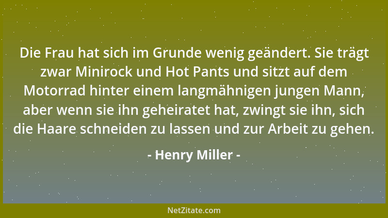 Henry Miller - Die Frau hat sich im Grunde wenig geändert. Sie trägt zwar Minirock und Hot Pants und sitzt auf dem Motorrad...