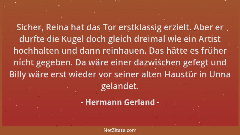 Hermann Gerland - Sicher, Reina hat das Tor erstklassig erzielt. Aber er durfte die Kugel doch gleich dreimal wie ein Artis...
