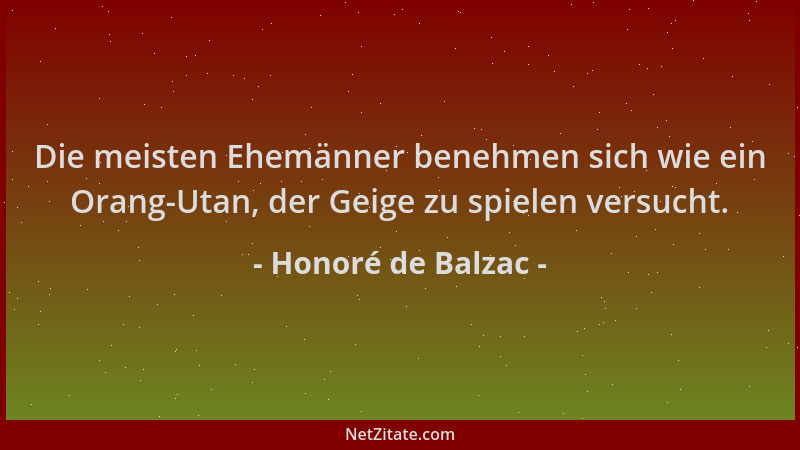 Honoré de Balzac - Die meisten Ehemänner benehmen sich wie ein Orang-Utan, der Geige zu spielen versucht....