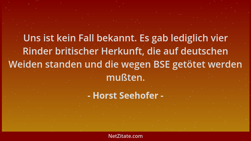 Horst Seehofer - Uns ist kein Fall bekannt. Es gab lediglich vier Rinder britischer Herkunft, die auf deutschen Weiden stan...