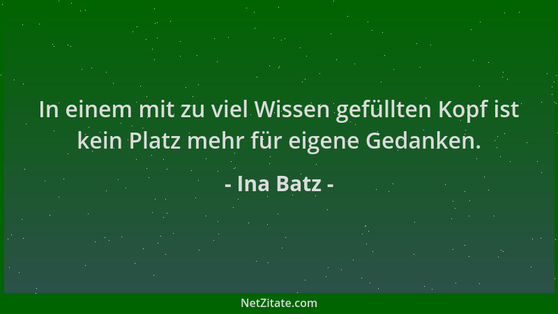 Ina Batz - In einem mit zu viel Wissen gefüllten Kopf ist kein Platz mehr für eigene Gedanken....